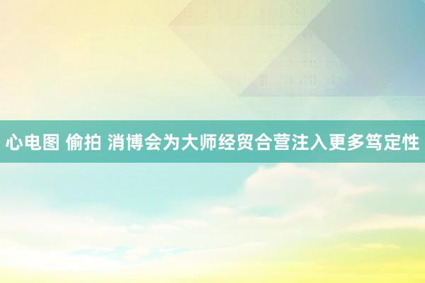心电图 偷拍 消博会为大师经贸合营注入更多笃定性