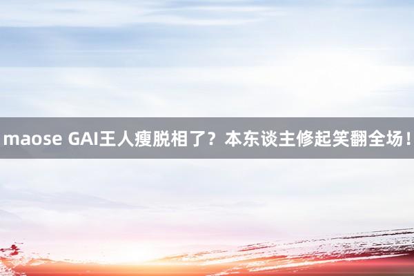 maose GAI王人瘦脱相了？本东谈主修起笑翻全场！