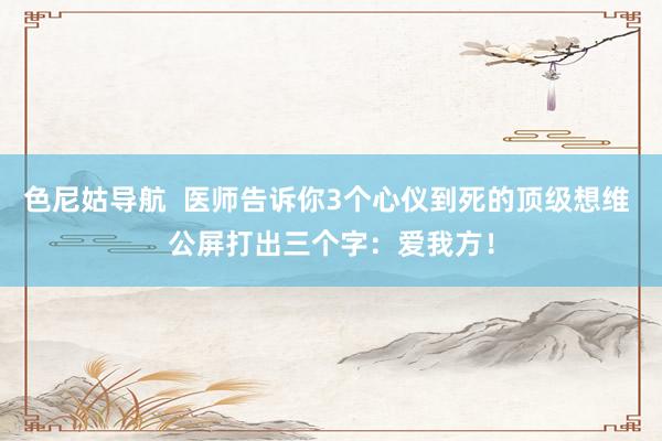 色尼姑导航  医师告诉你3个心仪到死的顶级想维 公屏打出三个字：爱我方！
