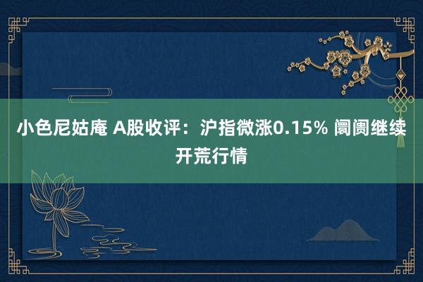 小色尼姑庵 A股收评：沪指微涨0.15% 阛阓继续开荒行情