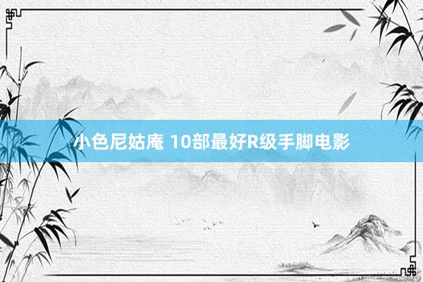 小色尼姑庵 10部最好R级手脚电影
