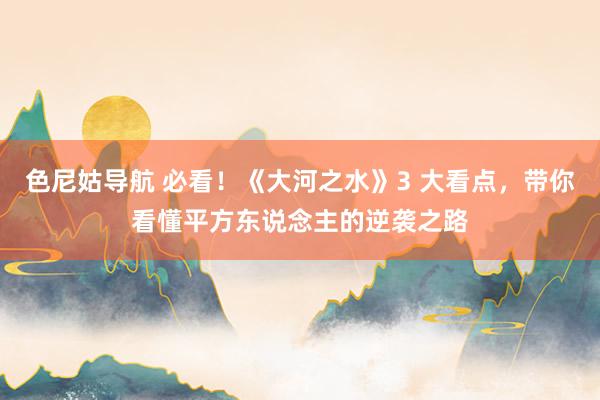 色尼姑导航 必看！《大河之水》3 大看点，带你看懂平方东说念主的逆袭之路