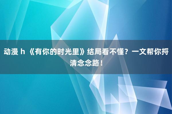 动漫 h 《有你的时光里》结局看不懂？一文帮你捋清念念路！