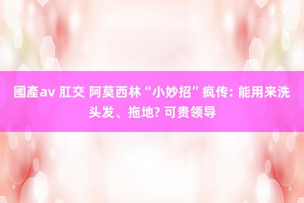 國產av 肛交 阿莫西林“小妙招”疯传: 能用来洗头发、拖地? 可贵领导