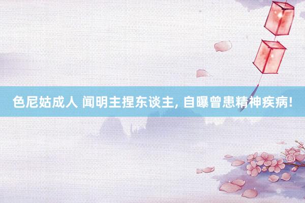 色尼姑成人 闻明主捏东谈主, 自曝曾患精神疾病!