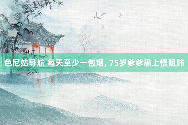 色尼姑导航 每天至少一包烟, 75岁爹爹患上慢阻肺