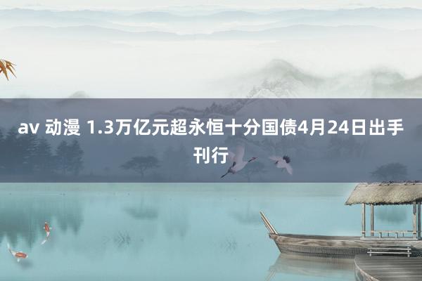 av 动漫 1.3万亿元超永恒十分国债4月24日出手刊行