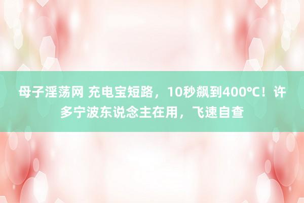 母子淫荡网 充电宝短路，10秒飙到400℃！许多宁波东说念主在用，飞速自查