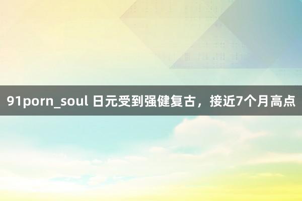 91porn_soul 日元受到强健复古，接近7个月高点