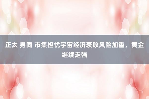 正太 男同 市集担忧宇宙经济衰败风险加重，黄金继续走强