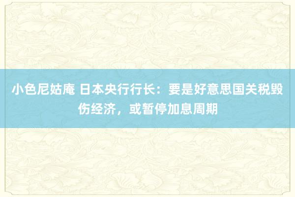 小色尼姑庵 日本央行行长：要是好意思国关税毁伤经济，或暂停加息周期