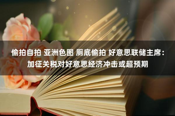 偷拍自拍 亚洲色图 厕底偷拍 好意思联储主席：加征关税对好意思经济冲击或超预期
