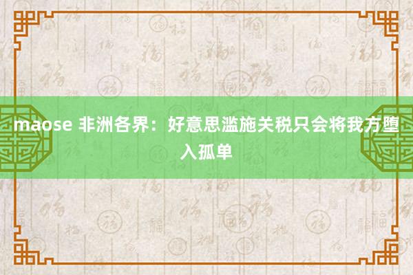 maose 非洲各界：好意思滥施关税只会将我方堕入孤单