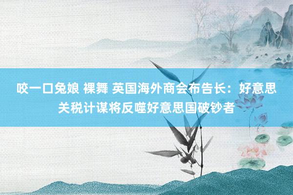 咬一口兔娘 裸舞 英国海外商会布告长：好意思关税计谋将反噬好意思国破钞者