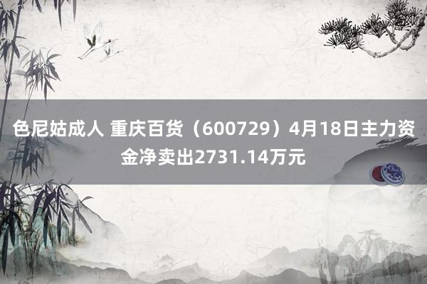 色尼姑成人 重庆百货（600729）4月18日主力资金净卖出2731.14万元