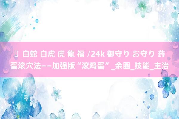 ✨白蛇 白虎 虎 龍 福 /24k 御守り お守り 药蛋滚穴法——加强版“滚鸡蛋”_余圈_技能_主治