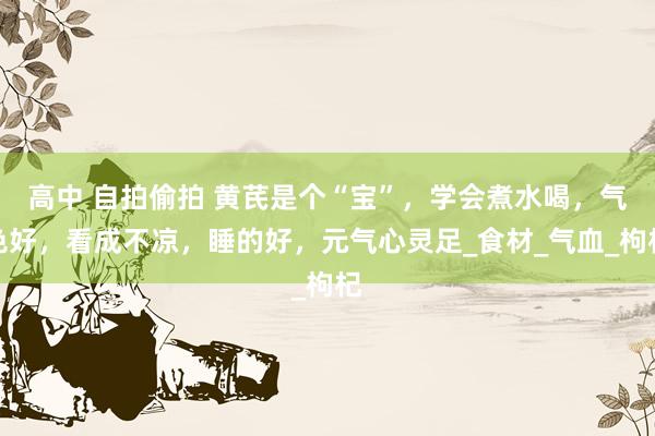 高中 自拍偷拍 黄芪是个“宝”，学会煮水喝，气色好，看成不凉，睡的好，元气心灵足_食材_气血_枸杞