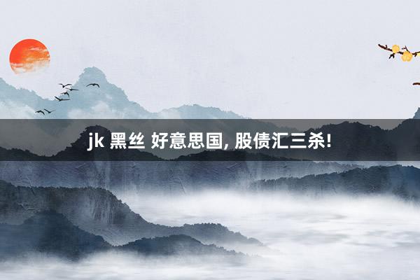jk 黑丝 好意思国, 股债汇三杀!
