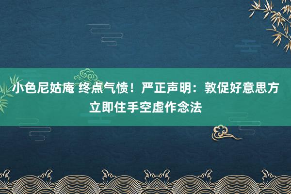 小色尼姑庵 终点气愤！严正声明：敦促好意思方立即住手空虚作念法
