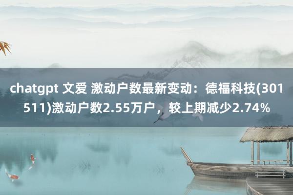 chatgpt 文爱 激动户数最新变动：德福科技(301511)激动户数2.55万户，较上期减少2.