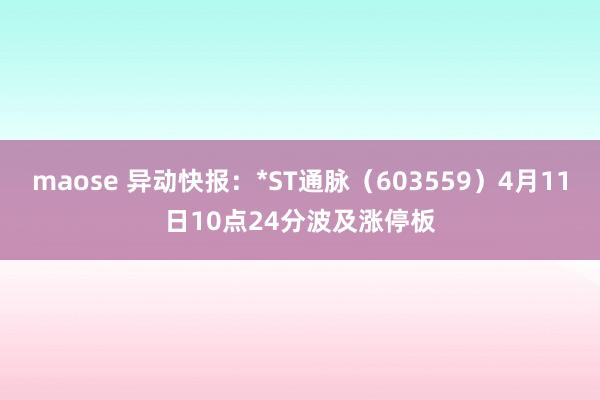 maose 异动快报：*ST通脉（603559）4月11日10点24分波及涨停板