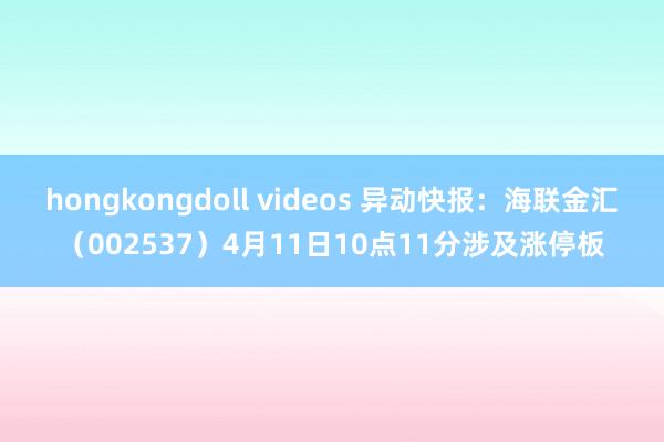 hongkongdoll videos 异动快报：海联金汇（002537）4月11日10点11分涉及