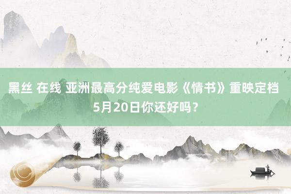 黑丝 在线 亚洲最高分纯爱电影《情书》重映定档 5月20日你还好吗？