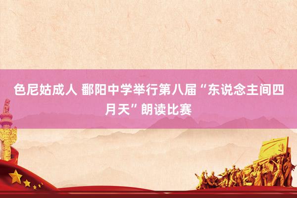 色尼姑成人 鄱阳中学举行第八届“东说念主间四月天”朗读比赛