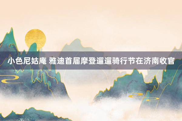 小色尼姑庵 雅迪首届摩登遛遛骑行节在济南收官