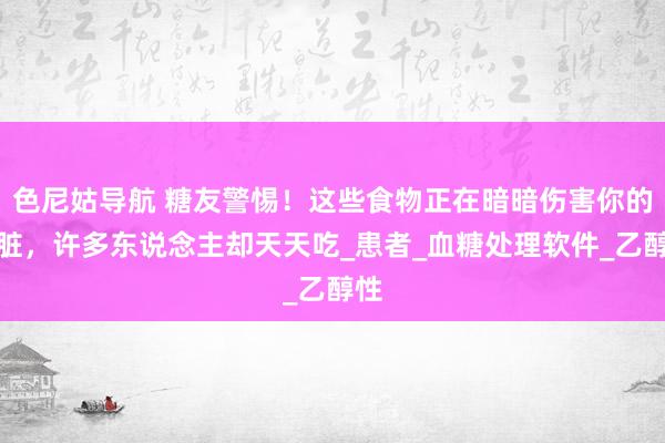 色尼姑导航 糖友警惕！这些食物正在暗暗伤害你的肝脏，许多东说念主却天天吃_患者_血糖处理软件_乙醇性