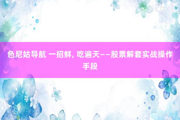 色尼姑导航 一招鲜, 吃遍天——股票解套实战操作手段