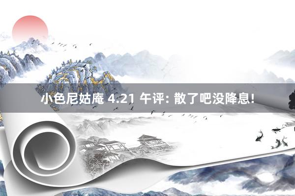小色尼姑庵 4.21 午评: 散了吧没降息!