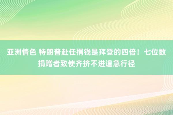 亚洲情色 特朗普赴任捐钱是拜登的四倍！七位数捐赠者致使齐挤不进遑急行径