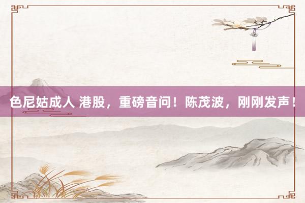 色尼姑成人 港股，重磅音问！陈茂波，刚刚发声！