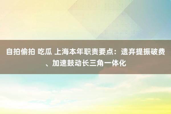 自拍偷拍 吃瓜 上海本年职责要点：遗弃提振破费、加速鼓动长三角一体化