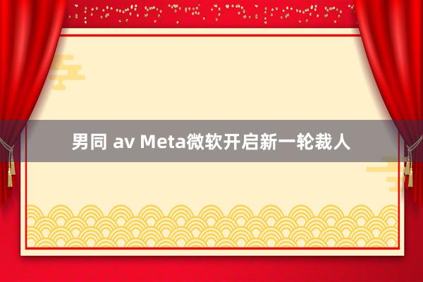 男同 av Meta微软开启新一轮裁人