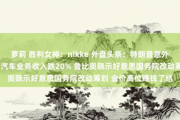 萝莉 胜利女神：nikke 外盘头条：特朗普意外免除鲍威尔 特斯拉Q1汽车业务收入跌20% 鲁比奥晓示好意思国务院改动筹划 金价高位赚钱了结