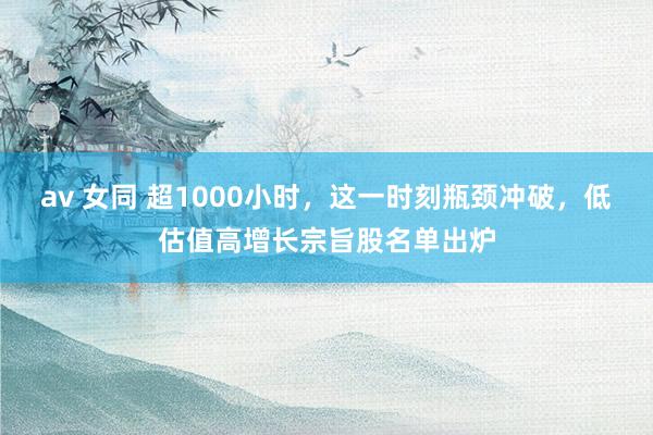 av 女同 超1000小时，这一时刻瓶颈冲破，低估值高增长宗旨股名单出炉