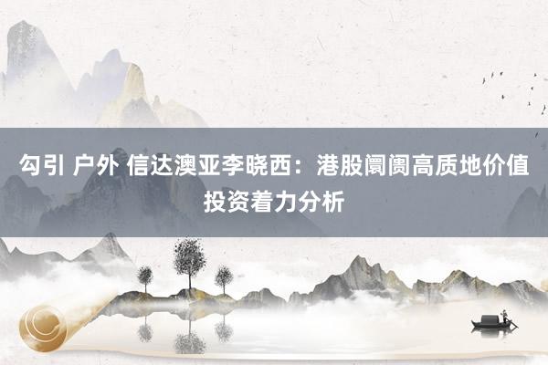 勾引 户外 信达澳亚李晓西：港股阛阓高质地价值投资着力分析