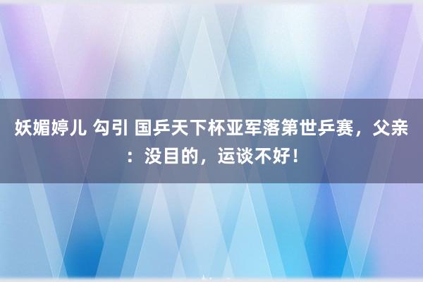 妖媚婷儿 勾引 国乒天下杯亚军落第世乒赛，父亲：没目的，运谈不好！