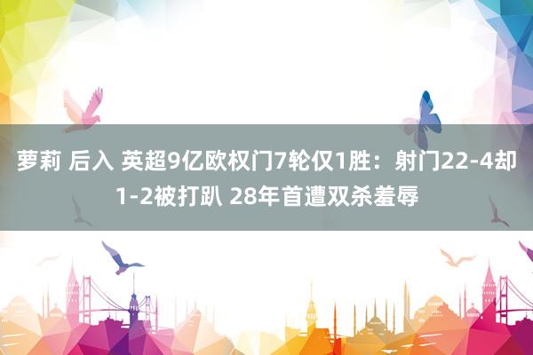 萝莉 后入 英超9亿欧权门7轮仅1胜：射门22-4却1-2被打趴 28年首遭双杀羞辱