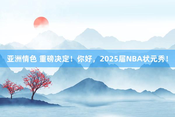 亚洲情色 重磅决定!你好,2025届NBA状元秀!
