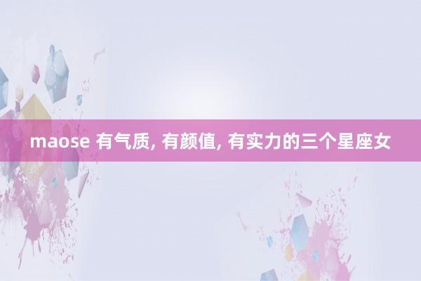 maose 有气质， 有颜值， 有实力的三个星座女