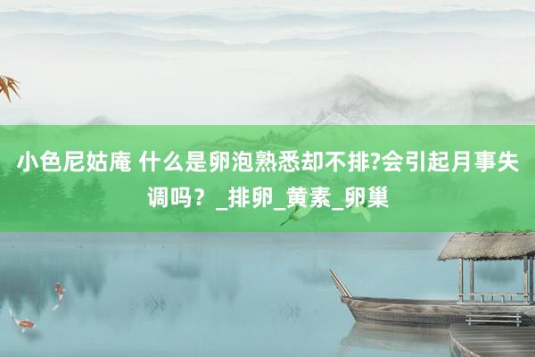 小色尼姑庵 什么是卵泡熟悉却不排?会引起月事失调吗？_排卵_黄素_卵巢