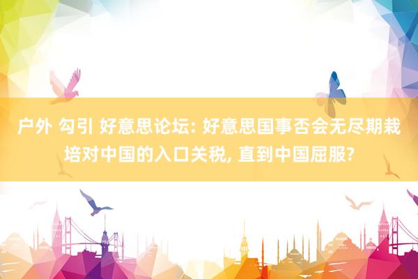 户外 勾引 好意思论坛: 好意思国事否会无尽期栽培对中国的入口关税， 直到中国屈服?