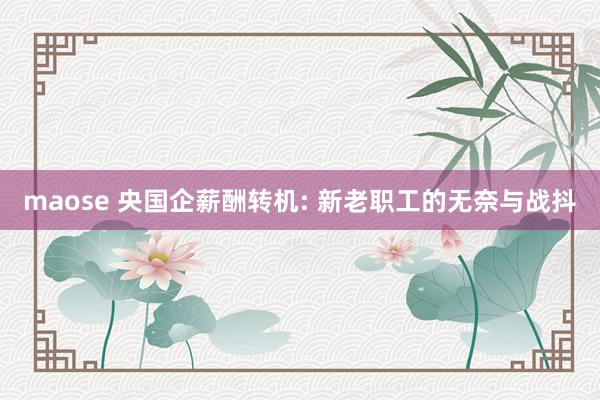 maose 央国企薪酬转机: 新老职工的无奈与战抖