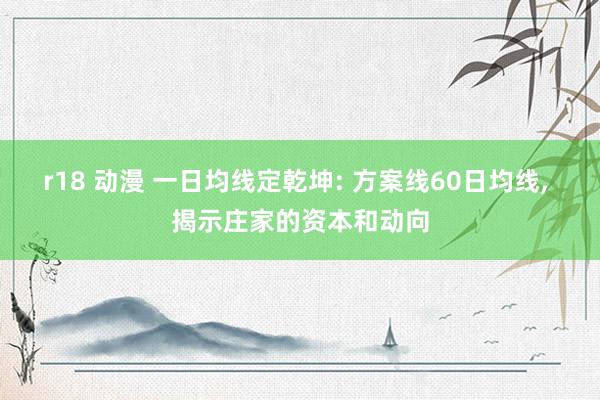 r18 动漫 一日均线定乾坤: 方案线60日均线, 揭示庄家的资本和动向
