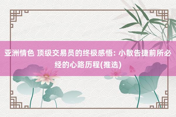 亚洲情色 顶级交易员的终极感悟: 小散告捷前所必经的心路历程(推选)