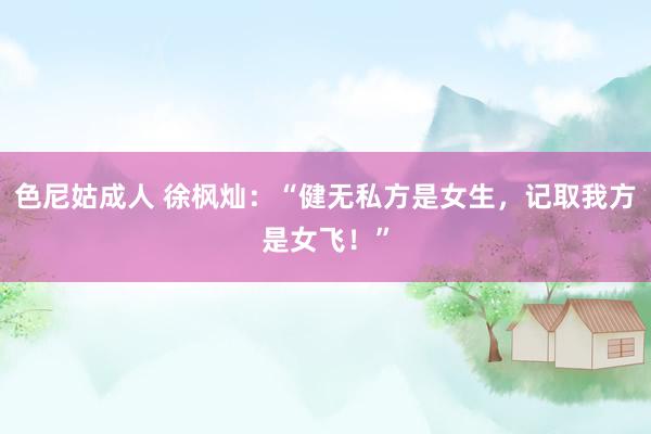色尼姑成人 徐枫灿：“健无私方是女生，记取我方是女飞！”