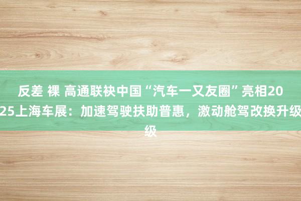 反差 裸 高通联袂中国“汽车一又友圈”亮相2025上海车展：加速驾驶扶助普惠，激动舱驾改换升级